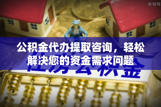 尖扎公积金代办提取咨询，轻松解决您的资金需求问题