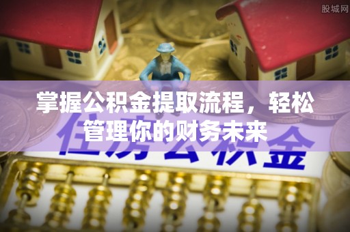 尖扎掌握公积金提取流程，轻松管理你的财务未来