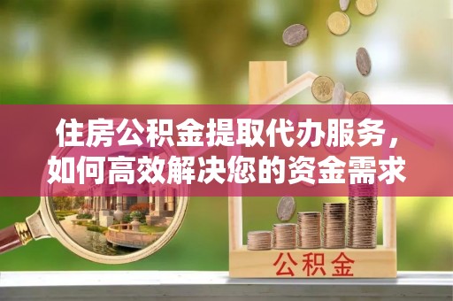 尖扎住房公积金提取代办服务，如何高效解决您的资金需求