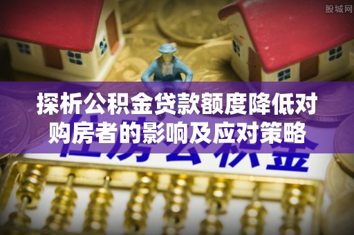 尖扎探析公积金贷款额度降低对购房者的影响及应对策略