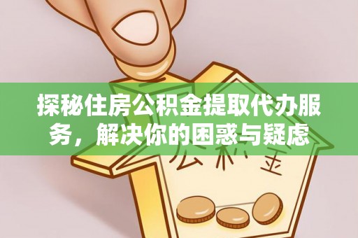 尖扎探秘住房公积金提取代办服务，解决你的困惑与疑虑