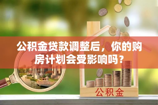 尖扎公积金贷款调整后，你的购房计划会受影响吗？
