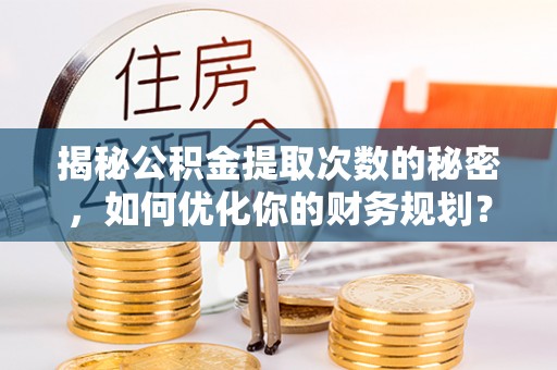 尖扎揭秘公积金提取次数的秘密，如何优化你的财务规划？