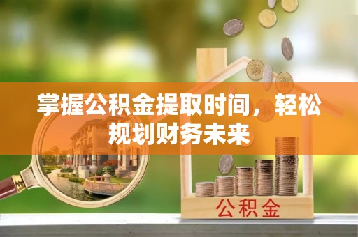 尖扎掌握公积金提取时间，轻松规划财务未来