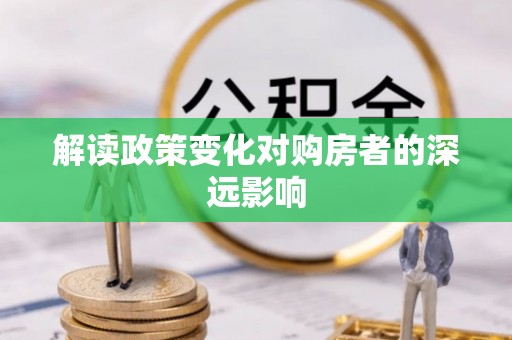 尖扎解读政策变化对购房者的深远影响