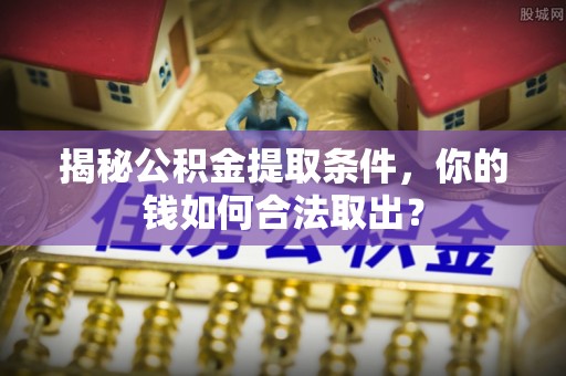 尖扎揭秘公积金提取条件，你的钱如何合法取出？