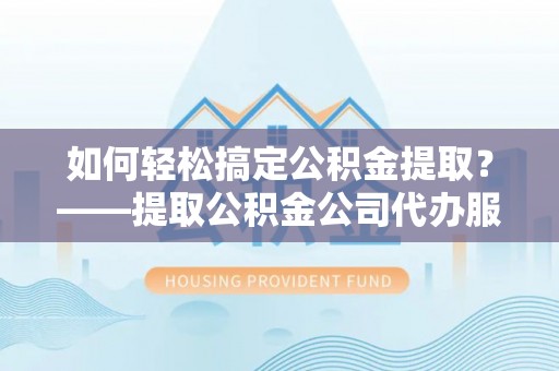 尖扎如何轻松搞定公积金提取？——提取公积金公司代办服务全解析