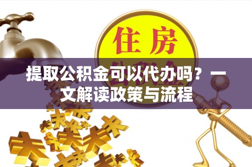 尖扎提取公积金可以代办吗？一文解读政策与流程