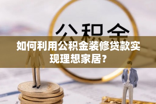 尖扎如何利用公积金装修贷款实现理想家居？