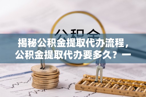 尖扎揭秘公积金提取代办流程，公积金提取代办要多久？一文读懂