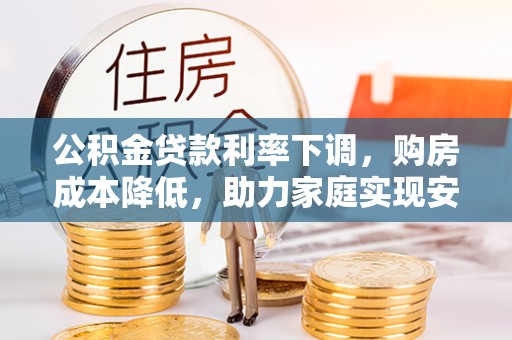 尖扎公积金贷款利率下调，购房成本降低，助力家庭实现安居梦