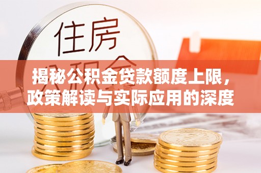 尖扎揭秘公积金贷款额度上限，政策解读与实际应用的深度分析