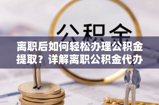 尖扎离职后如何轻松办理公积金提取？详解离职公积金代办提取流程