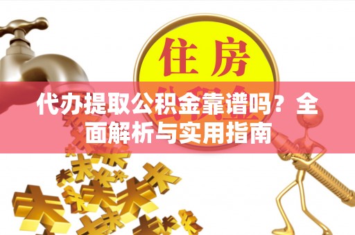 尖扎代办提取公积金靠谱吗？全面解析与实用指南