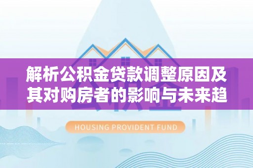 尖扎解析公积金贷款调整原因及其对购房者的影响与未来趋势