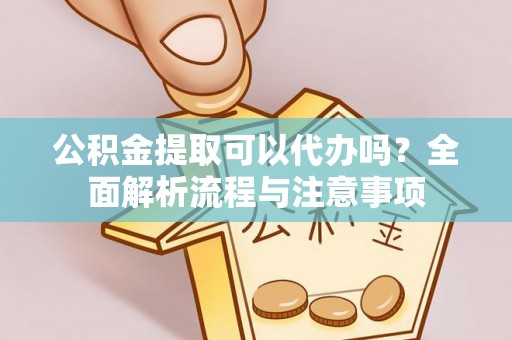 尖扎公积金提取可以代办吗？全面解析流程与注意事项