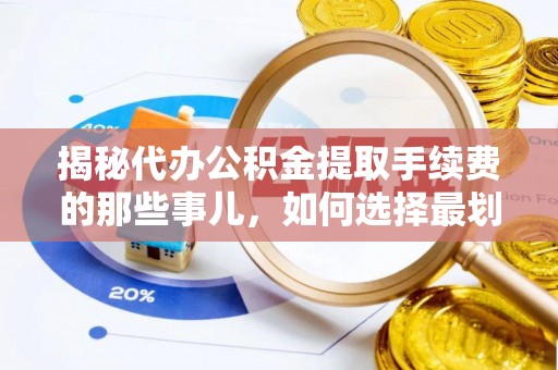 尖扎揭秘代办公积金提取手续费的那些事儿，如何选择最划算的服务？