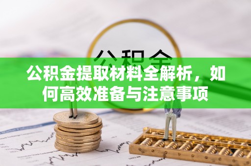 尖扎公积金提取材料全解析，如何高效准备与注意事项