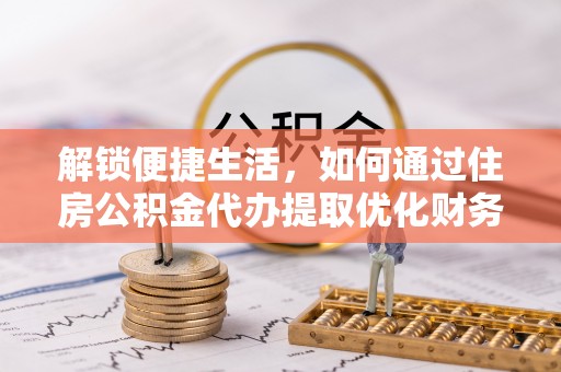 尖扎解锁便捷生活，如何通过住房公积金代办提取优化财务规划