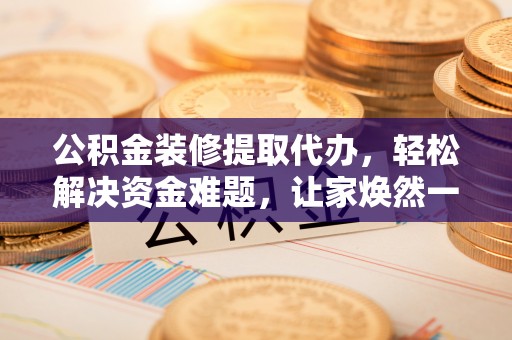 尖扎公积金装修提取代办，轻松解决资金难题，让家焕然一新