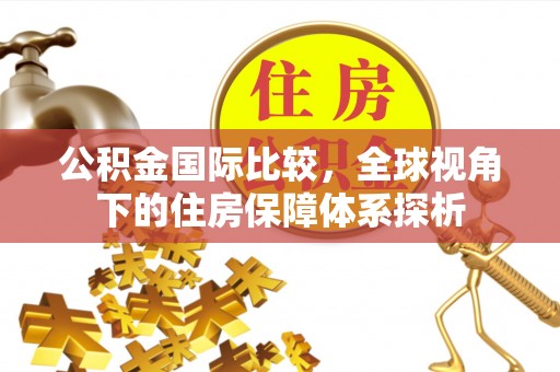 尖扎公积金国际比较，全球视角下的住房保障体系探析
