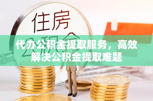 尖扎代办公积金提取服务，高效解决公积金提取难题