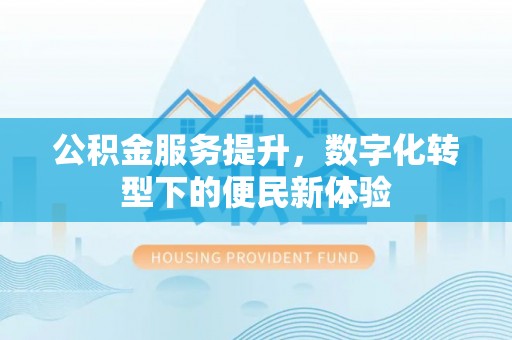 尖扎公积金服务提升，数字化转型下的便民新体验