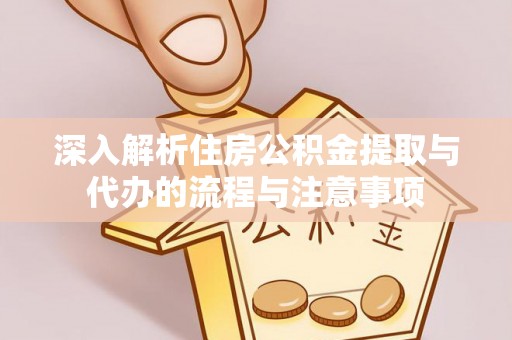 尖扎深入解析住房公积金提取与代办的流程与注意事项
