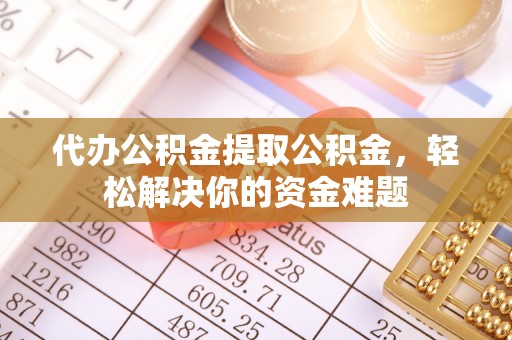 尖扎代办公积金提取公积金，轻松解决你的资金难题