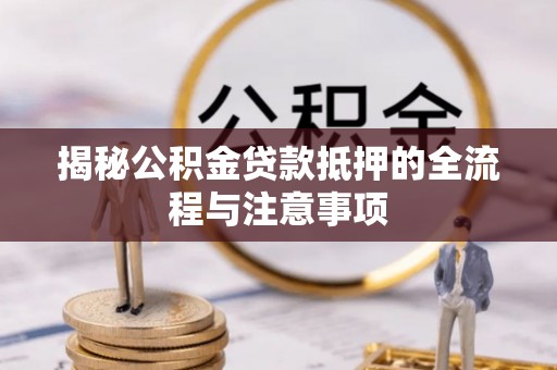 尖扎揭秘公积金贷款抵押的全流程与注意事项