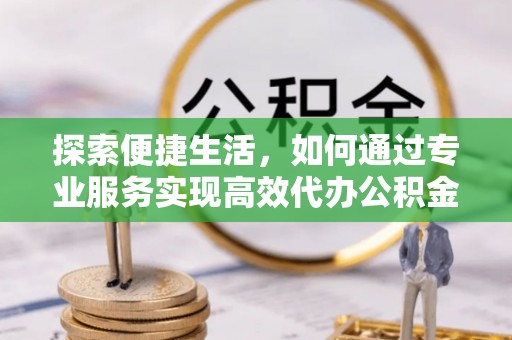 尖扎探索便捷生活，如何通过专业服务实现高效代办公积金提取
