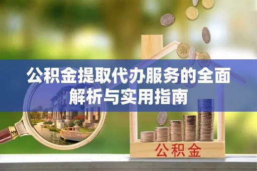 尖扎公积金提取代办服务的全面解析与实用指南