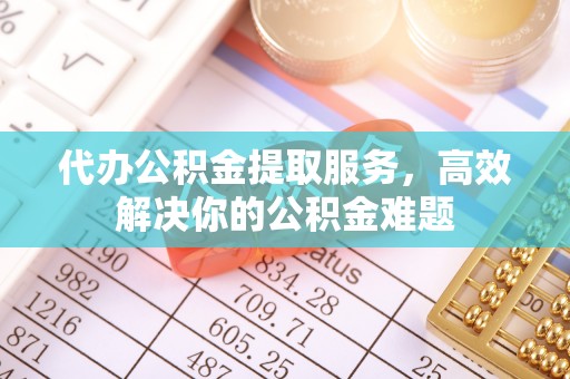尖扎代办公积金提取服务，高效解决你的公积金难题