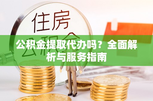 尖扎公积金提取代办吗？全面解析与服务指南