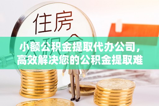 尖扎小额公积金提取代办公司，高效解决您的公积金提取难题