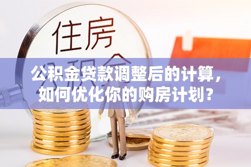 尖扎公积金贷款调整后的计算，如何优化你的购房计划？