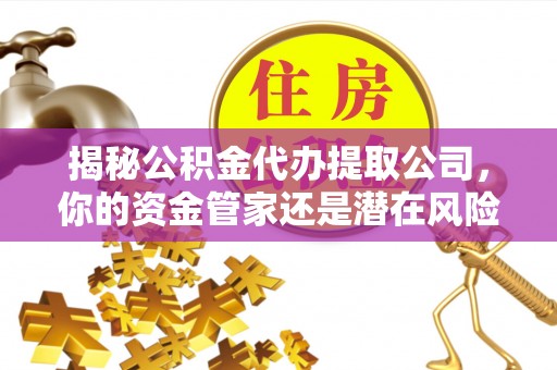 尖扎揭秘公积金代办提取公司，你的资金管家还是潜在风险？