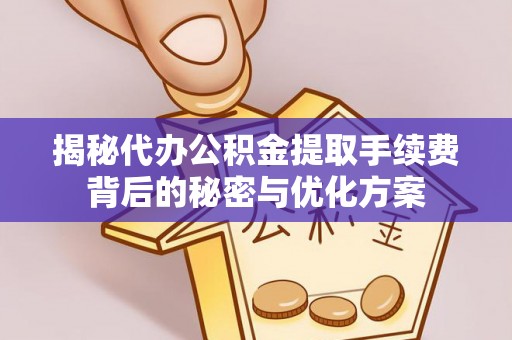尖扎揭秘代办公积金提取手续费背后的秘密与优化方案