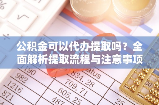 尖扎公积金可以代办提取吗？全面解析提取流程与注意事项