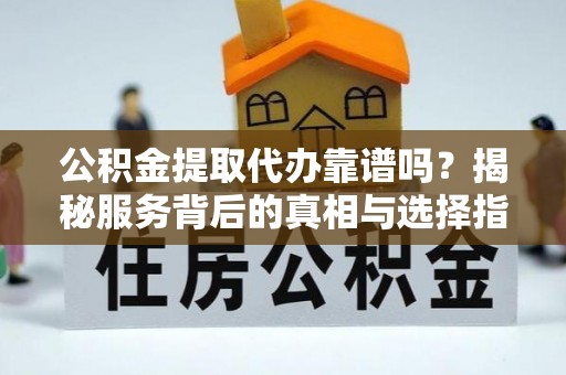 尖扎公积金提取代办靠谱吗？揭秘服务背后的真相与选择指南