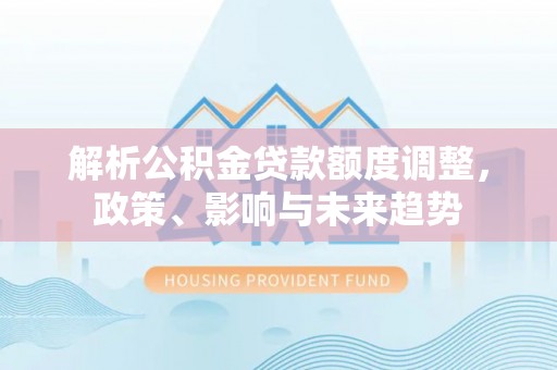 尖扎解析公积金贷款额度调整，政策、影响与未来趋势