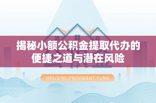 尖扎揭秘小额公积金提取代办的便捷之道与潜在风险