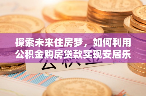 尖扎探索未来住房梦，如何利用公积金购房贷款实现安居乐业