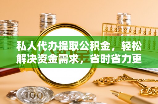 尖扎私人代办提取公积金，轻松解决资金需求，省时省力更高效