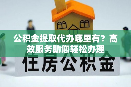 尖扎公积金提取代办哪里有？高效服务助您轻松办理