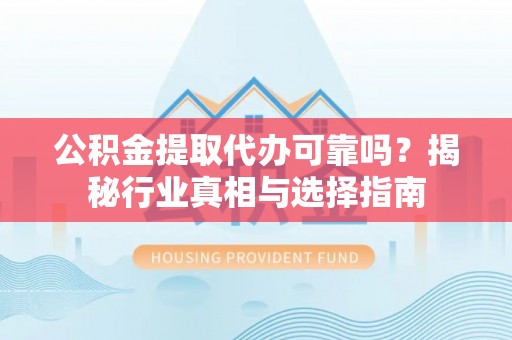 尖扎公积金提取代办可靠吗？揭秘行业真相与选择指南