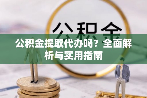 尖扎公积金提取代办吗？全面解析与实用指南