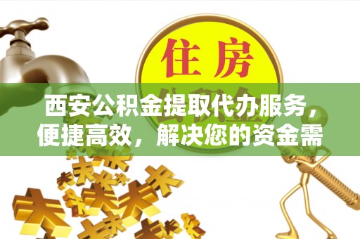 尖扎西安公积金提取代办服务，便捷高效，解决您的资金需求