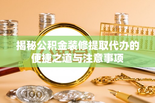 尖扎揭秘公积金装修提取代办的便捷之道与注意事项