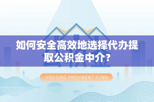 尖扎如何安全高效地选择代办提取公积金中介？